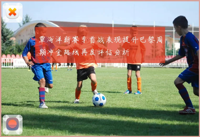 覃海洋新赛季首战表现提升巴黎周期冲金路线再度评估分析