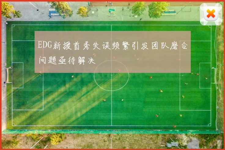EDG新援首秀失误频繁引发团队磨合问题亟待解决