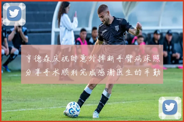 亨德森庆祝时意外摔断手臂病床照分享手术顺利完成感谢医生的辛勤付出