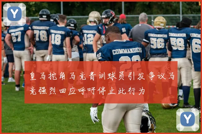 皇马挖角马竞青训球员引发争议马竞强烈回应呼吁停止此行为