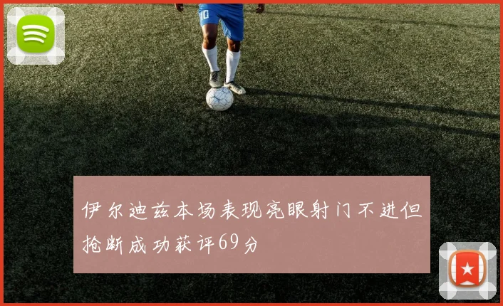 伊尔迪兹本场表现亮眼射门不进但抢断成功获评69分