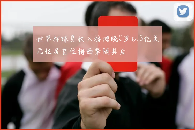 世界杯球员收入榜揭晓C罗以3亿美元位居首位梅西紧随其后