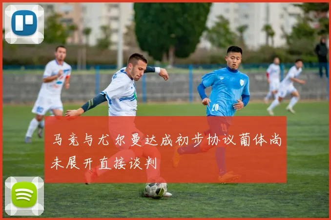 马竞与尤尔曼达成初步协议葡体尚未展开直接谈判