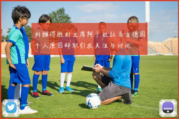 利雅得胜利主席阿卜杜拉马吉德因个人原因辞职引发关注与讨论