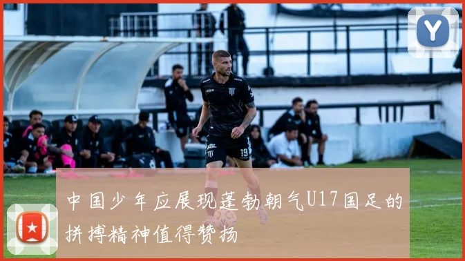 中国少年应展现蓬勃朝气U17国足的拼搏精神值得赞扬