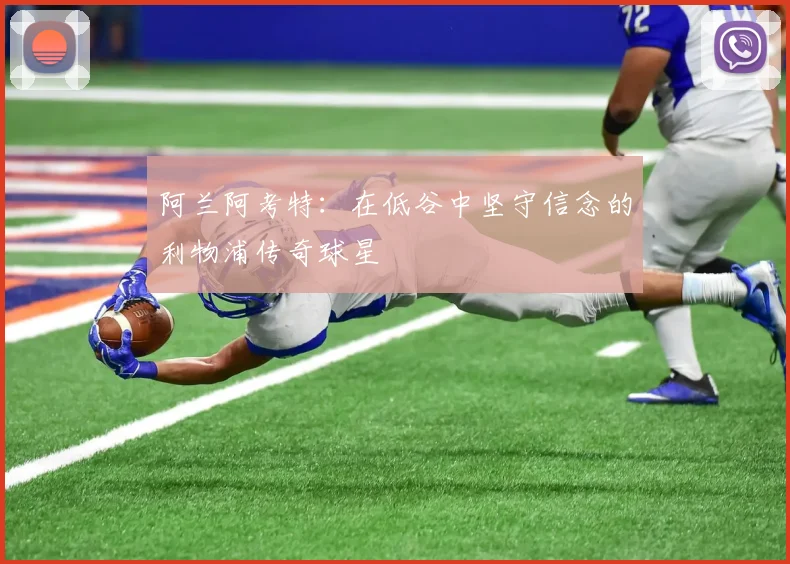 阿兰阿考特:在低谷中坚守信念的利物浦传奇球星