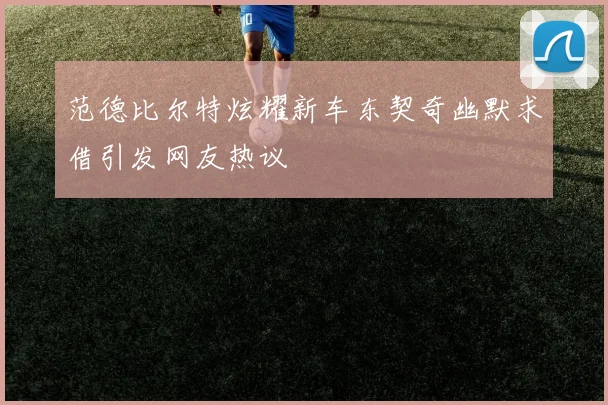 范德比尔特炫耀新车东契奇幽默求借引发网友热议