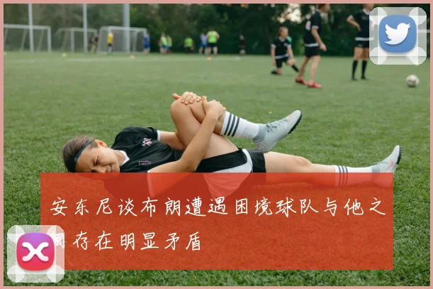 安东尼谈布朗遭遇困境球队与他之间存在明显矛盾