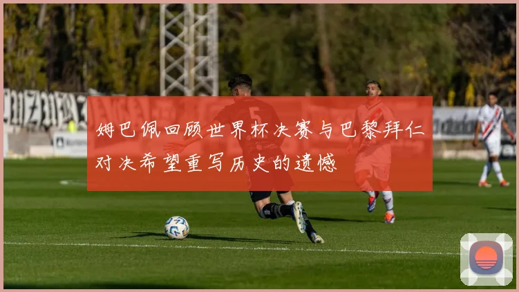 姆巴佩回顾世界杯决赛与巴黎拜仁对决希望重写历史的遗憾