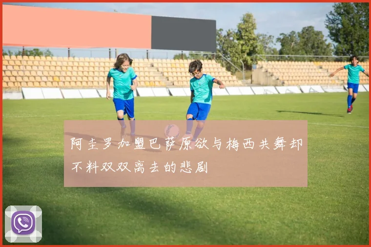 阿圭罗加盟巴萨原欲与梅西共舞却不料双双离去的悲剧