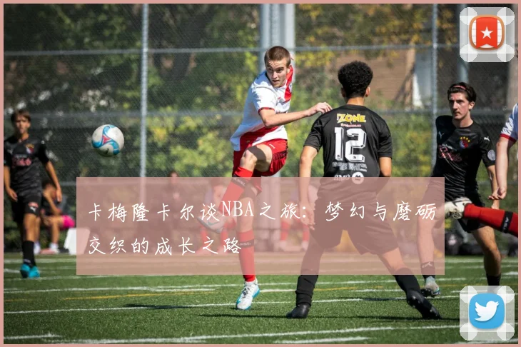 卡梅隆卡尔谈NBA之旅：梦幻与磨砺交织的成长之路