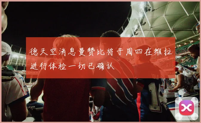 德天空消息曼赞比将于周四在维拉进行体检一切已确认