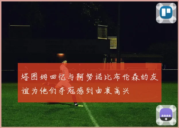 塔图姆回忆与阿努诺比布伦森的友谊为他们夺冠感到由衷高兴