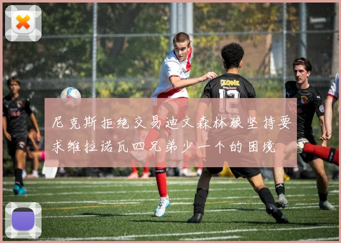尼克斯拒绝交易迪文森林狼坚持要求维拉诺瓦四兄弟少一个的困境