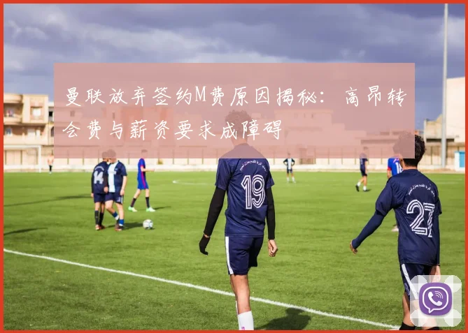 曼联放弃签约M费原因揭秘：高昂转会费与薪资要求成障碍