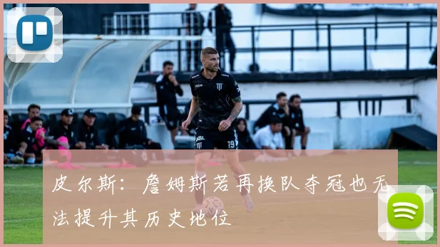 皮尔斯：詹姆斯若再换队夺冠也无法提升其历史地位