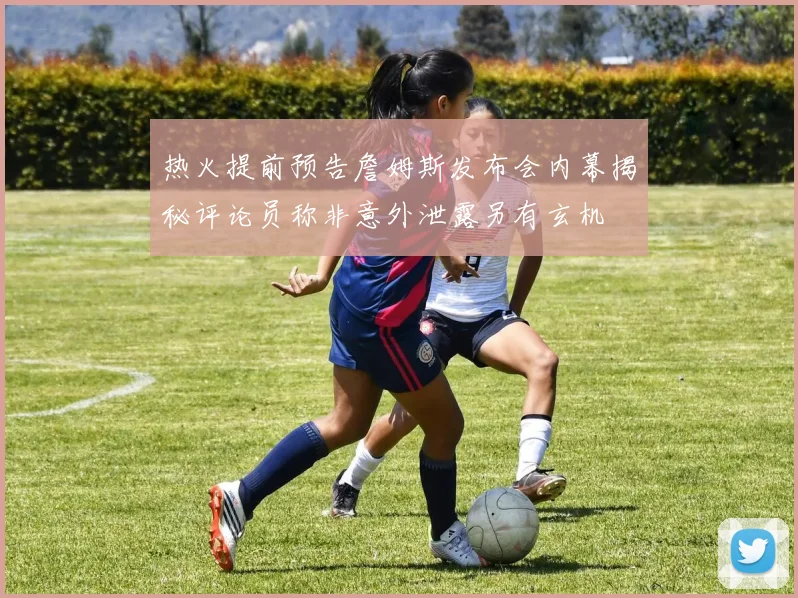 热火提前预告詹姆斯发布会内幕揭秘评论员称非意外泄露另有玄机