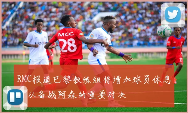 RMC报道巴黎教练组将增加球员休息日以备战阿森纳重要对决