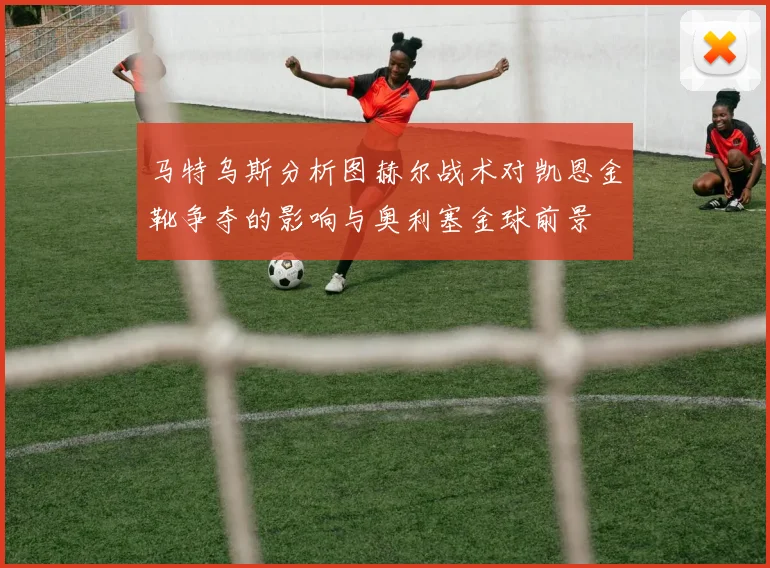 马特乌斯分析图赫尔战术对凯恩金靴争夺的影响与奥利塞金球前景