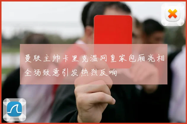 曼联主帅卡里克温网皇家包厢亮相全场致意引发热烈反响