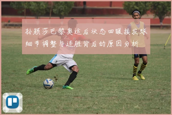 孙颖莎巴黎奥运后状态回暖接发球细节调整与连胜背后的原因分析
