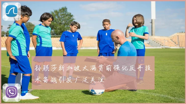 孙颖莎新加坡大满贯前强化反手技术备战引发广泛关注